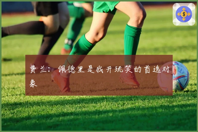 费兰：佩德里是我开玩笑的首选对象