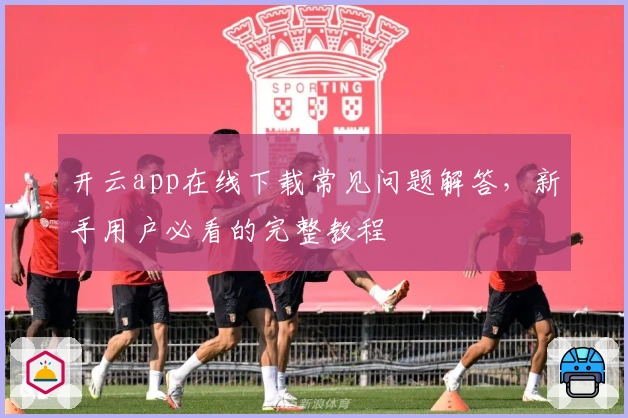 开云app在线下载常见问题解答，新手用户必看的完整教程