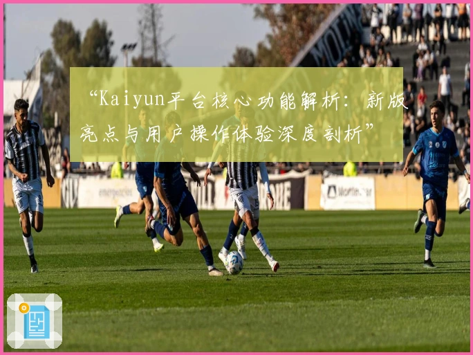 “Kaiyun平台核心功能解析：新版亮点与用户操作体验深度剖析”