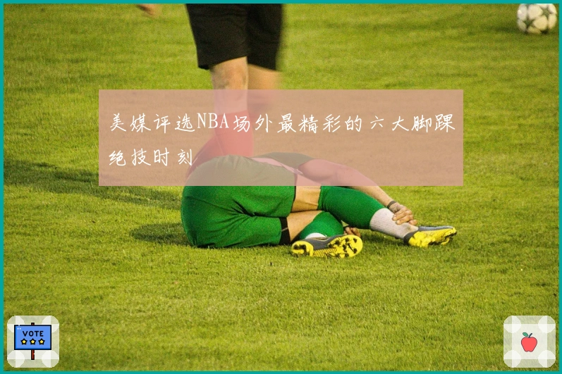 美媒评选NBA场外最精彩的六大脚踝绝技时刻