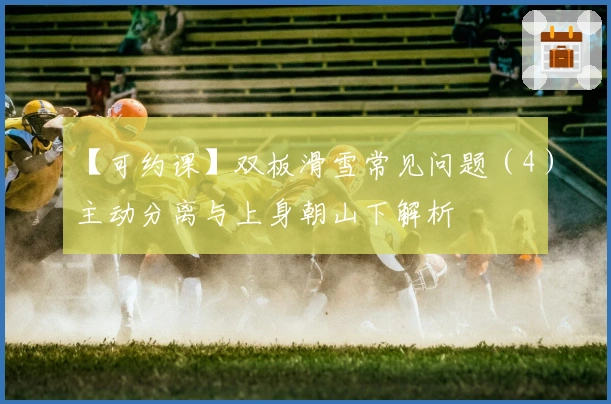 【可约课】双板滑雪常见问题（4）主动分离与上身朝山下解析
