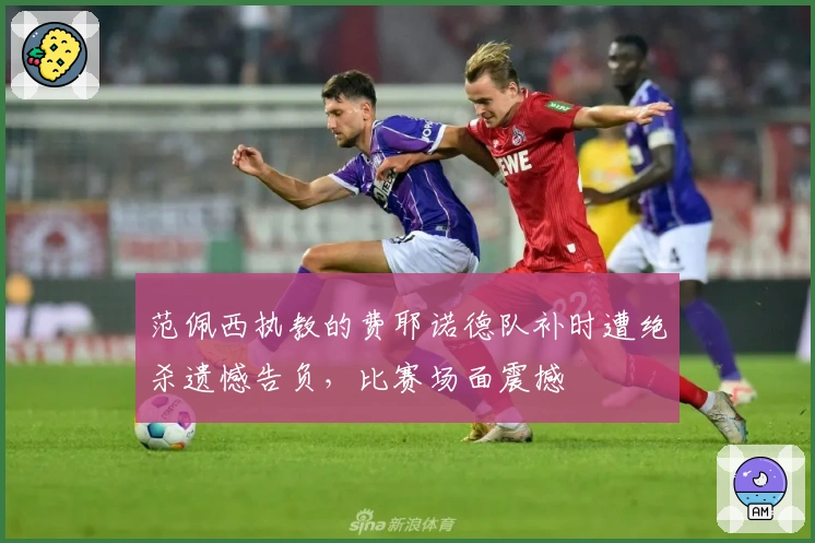 范佩西执教的费耶诺德队补时遭绝杀遗憾告负，比赛场面震撼