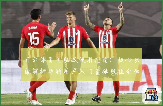 开云体育电脑版使用指南：核心功能解析与新用户入门基础教程全面汇总