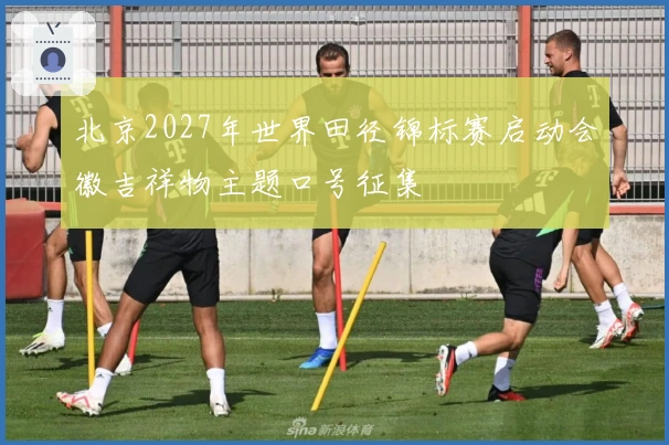 北京2027年世界田径锦标赛启动会徽吉祥物主题口号征集