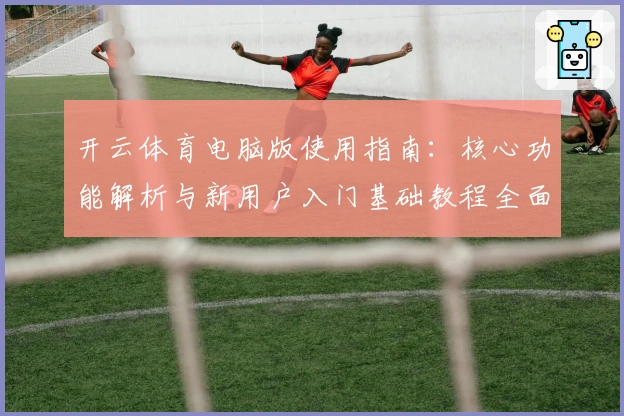 开云体育电脑版使用指南：核心功能解析与新用户入门基础教程全面汇总