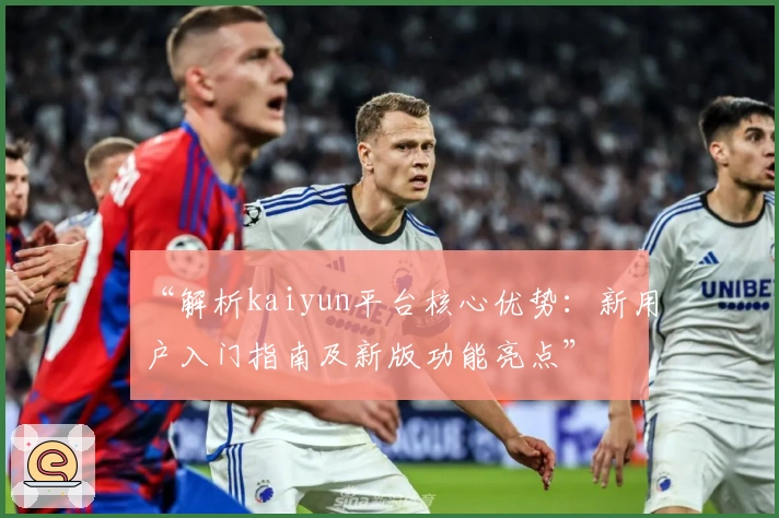 “解析kaiyun平台核心优势：新用户入门指南及新版功能亮点”