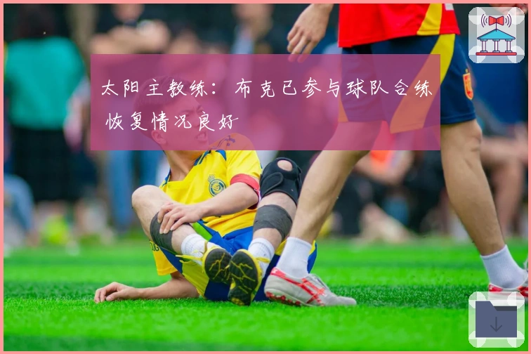 太阳主教练：布克已参与球队合练 恢复情况良好