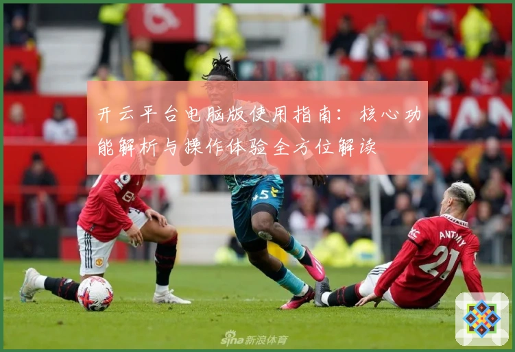 开云平台电脑版使用指南:核心功能解析与操作体验全方位解读
