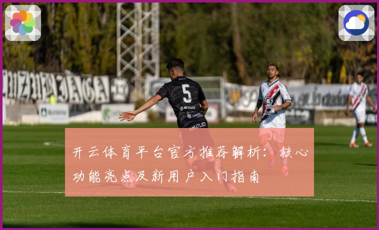 开云体育平台官方推荐解析：核心功能亮点及新用户入门指南