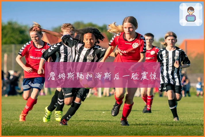 詹姆斯隔扣海斯后一脸震惊