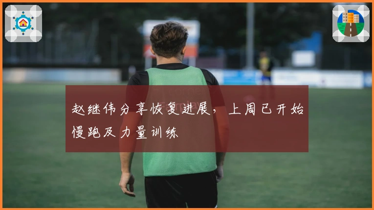 赵继伟分享恢复进展，上周已开始慢跑及力量训练