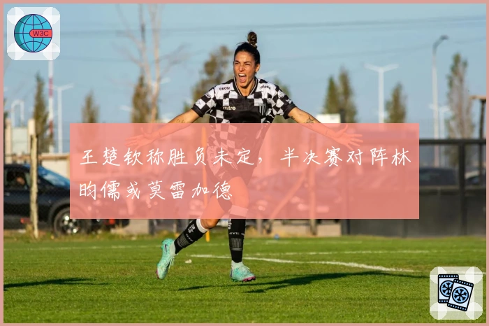 王楚钦称胜负未定，半决赛对阵林昀儒或莫雷加德