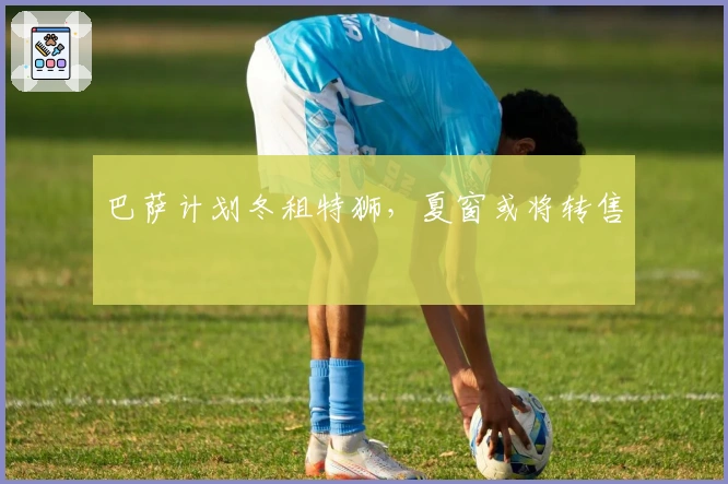 巴萨计划冬租特狮，夏窗或将转售