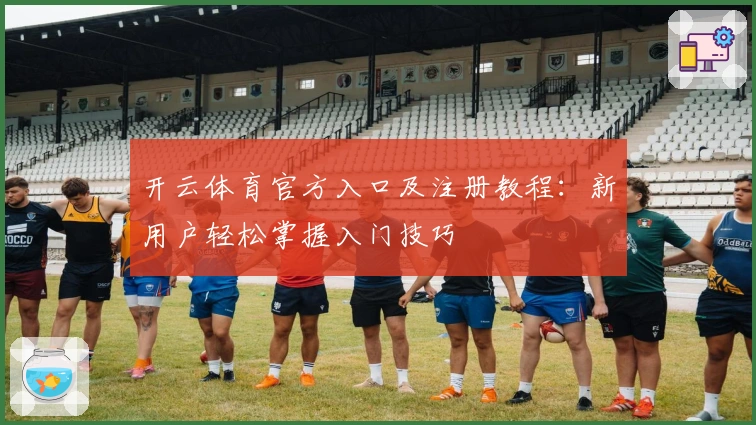 开云体育官方入口及注册教程：新用户轻松掌握入门技巧