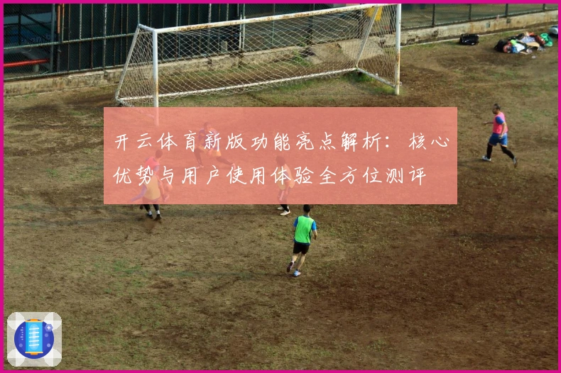 开云体育新版功能亮点解析：核心优势与用户使用体验全方位测评