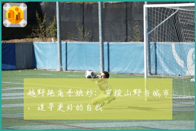 越野跑高手姚妙：穿梭山野与城市，追寻更好的自我