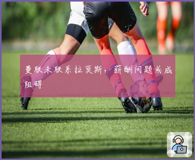 曼联未联系拉莫斯，薪酬问题或成阻碍