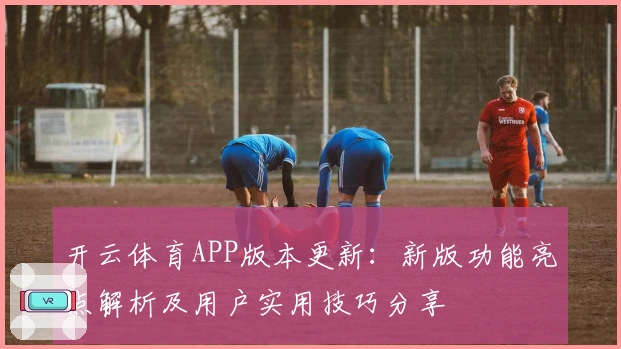 开云体育APP版本更新：新版功能亮点解析及用户实用技巧分享
