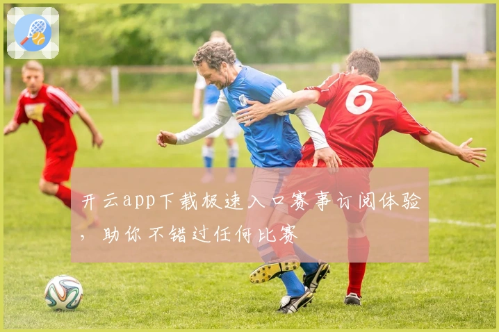 开云app下载极速入口赛事订阅体验，助你不错过任何比赛
