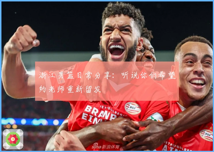 浙江男篮日常分享：听说你们希望约老师重新留发