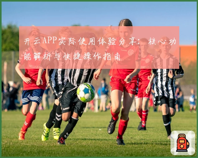 开云APP实际使用体验分享:核心功能解析与快捷操作指南