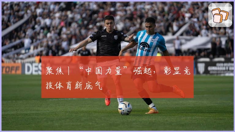 聚焦丨“中国力量”崛起，彰显竞技体育新底气