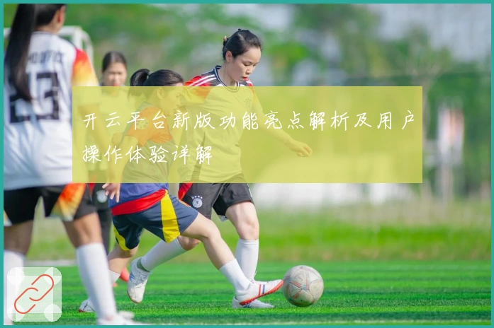 开云平台新版功能亮点解析及用户操作体验详解