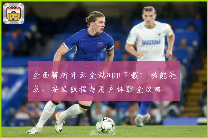 全面解析开云全站app下载：功能亮点、安装教程与用户体验全攻略