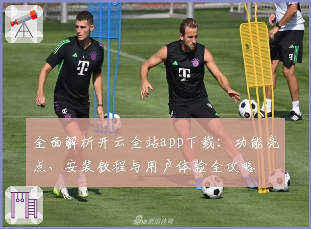 全面解析开云全站app下载：功能亮点、安装教程与用户体验全攻略
