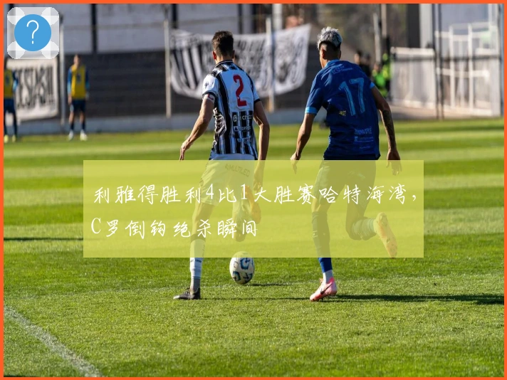 利雅得胜利4比1大胜赛哈特海湾，C罗倒钩绝杀瞬间