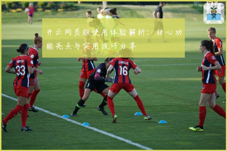 开云网页版使用体验解析：核心功能亮点与实用技巧分享