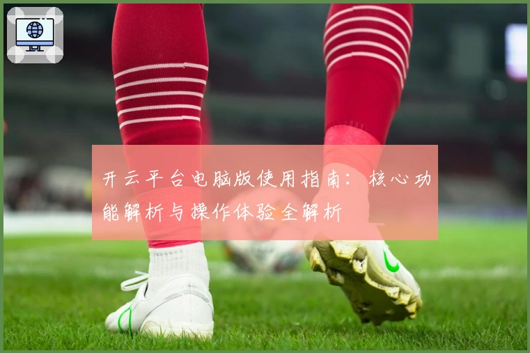 开云平台电脑版使用指南：核心功能解析与操作体验全解析