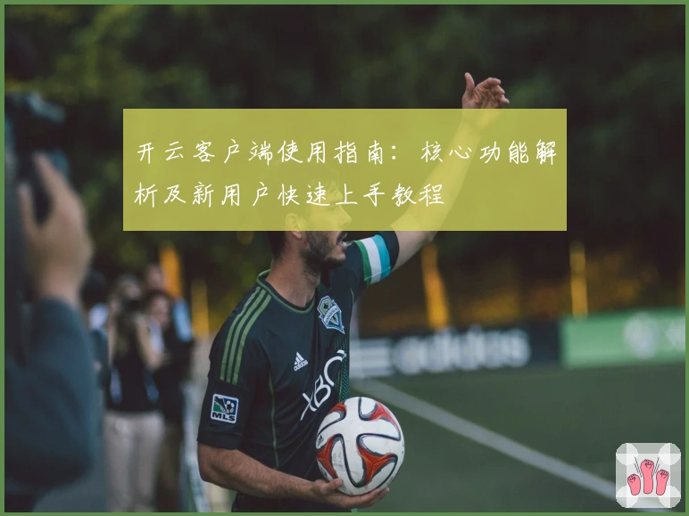 开云客户端使用指南：核心功能解析及新用户快速上手教程