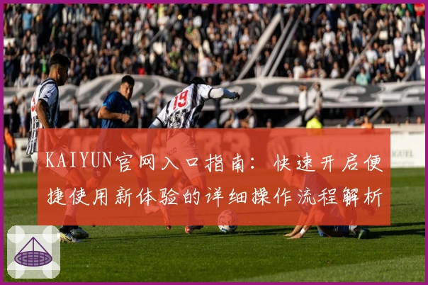 KAIYUN官网入口指南:快速开启便捷使用新体验的详细操作流程解析