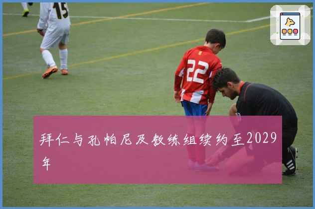 拜仁与孔帕尼及教练组续约至2029年