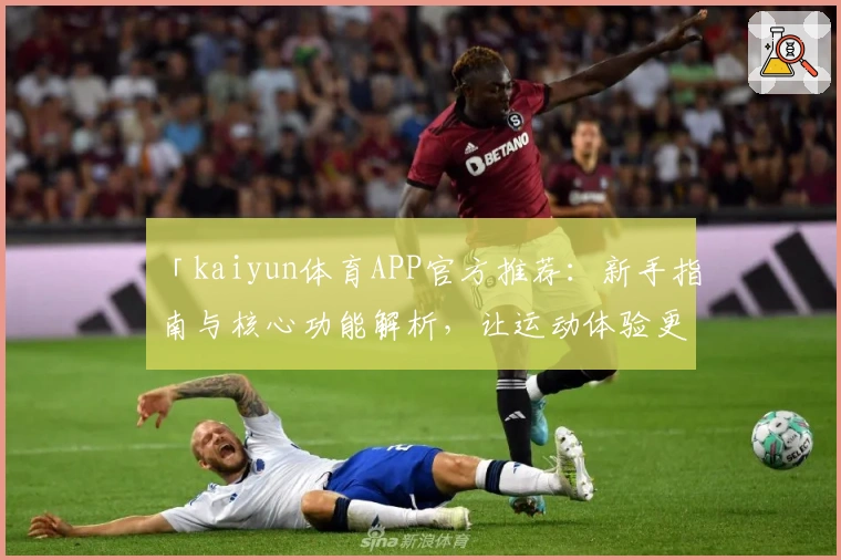 「kaiyun体育APP官方推荐：新手指南与核心功能解析，让运动体验更便捷」