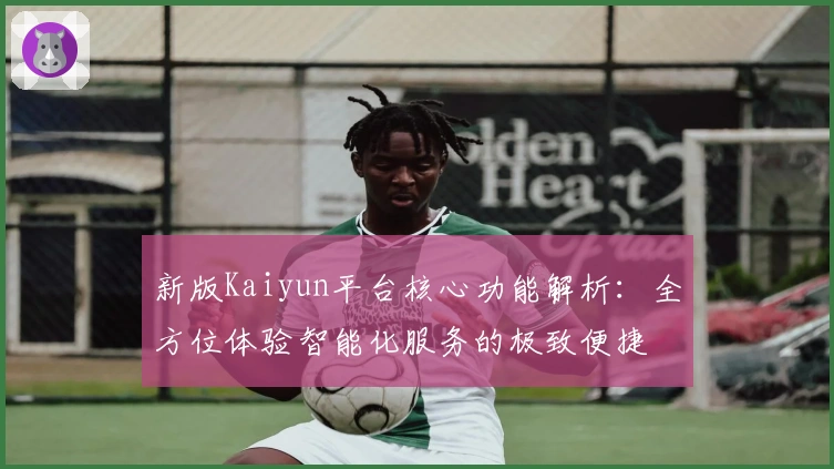 新版Kaiyun平台核心功能解析:全方位体验智能化服务的极致便捷