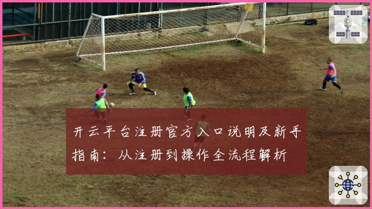 开云平台注册官方入口说明及新手指南：从注册到操作全流程解析