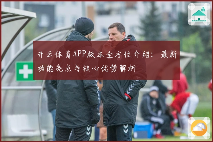 开云体育APP版本全方位介绍：最新功能亮点与核心优势解析