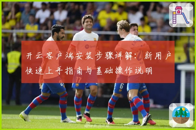 开云客户端安装步骤详解：新用户快速上手指南与基础操作说明