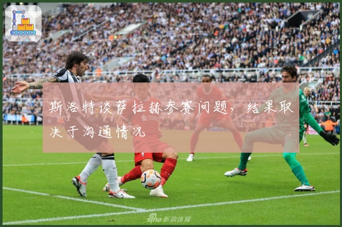 斯洛特谈萨拉赫参赛问题，结果取决于沟通情况