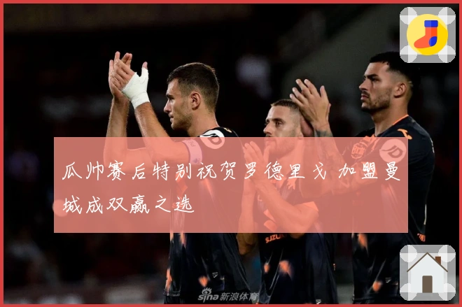 瓜帅赛后特别祝贺罗德里戈 加盟曼城成双赢之选