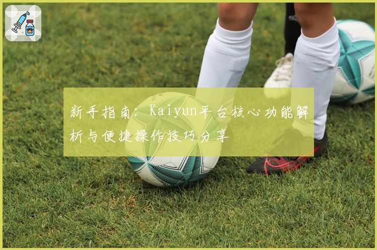 新手指南：Kaiyun平台核心功能解析与便捷操作技巧分享
