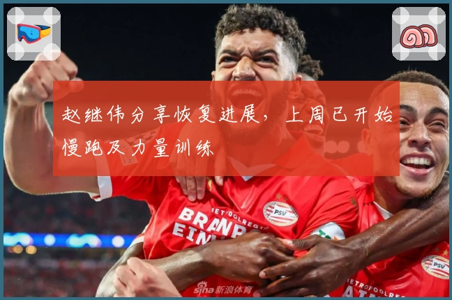 赵继伟分享恢复进展，上周已开始慢跑及力量训练