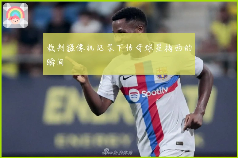 裁判摄像机记录下传奇球星梅西的瞬间