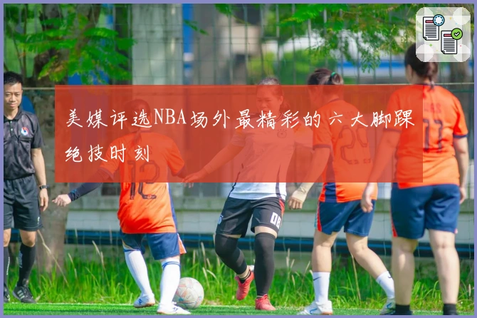 美媒评选NBA场外最精彩的六大脚踝绝技时刻